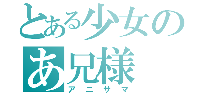 とある少女のあ兄様（アニサマ）