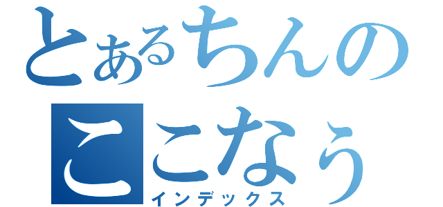 とあるちんのここなぅつ（インデックス）