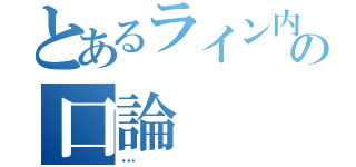 とあるライン内での口論（…）