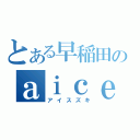 とある早稲田のａｉｃｅｚｕｋｉ（アイスズキ）