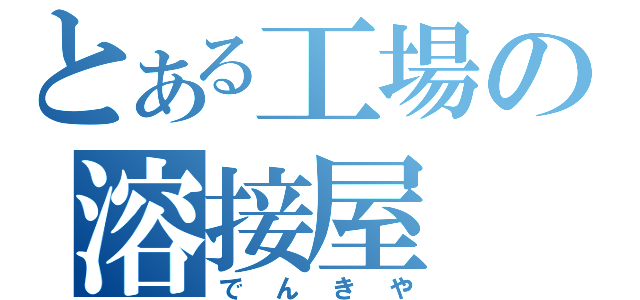 とある工場の溶接屋（でんきや）