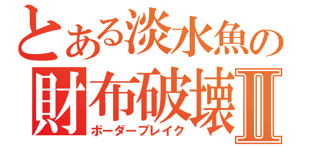 とある淡水魚の財布破壊Ⅱ（ボーダーブレイク）