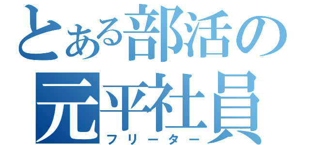 とある部活の元平社員（フリーター）