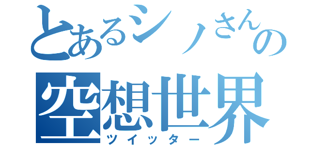 とあるシノさんの空想世界（ツイッター）