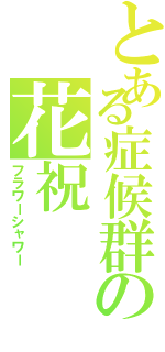 とある症候群の花祝（フラワーシャワー）