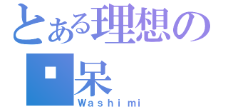 とある理想のㄚ呆（Ｗａｓｈｉｍｉ）