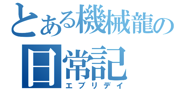 とある機械龍の日常記（エブリデイ）