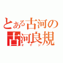 とある古河の古河良規（オヤジ）