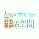 とあるラスクの生活空間（タイムライン）