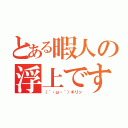 とある暇人の浮上ですお（（｀・ω・´）キリッ）