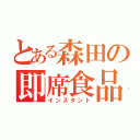 とある森田の即席食品（インスタント）