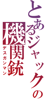 とあるジャックの機関銃（デスガンマン）