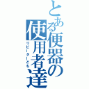 とある便器の使用者達（リピーターども）