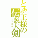 とある王様の伝説大剣（エクスカリバー）