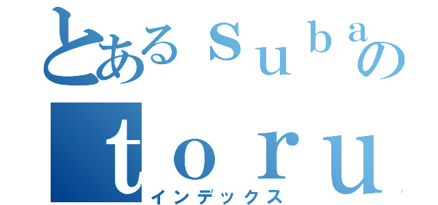 とあるｓｕｂａｒｕのｔｏｒｕ（インデックス）