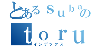 とあるｓｕｂａｒｕのｔｏｒｕ（インデックス）