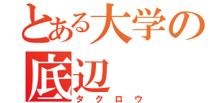 とある大学の底辺（タクロウ）