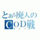 とある廃人のＣＯＤ戦記（りっぺ）