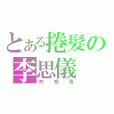 とある捲髮の李思儀（勿想我）