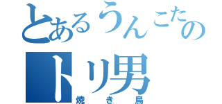 とあるうんこたれのトリ男（焼き鳥）