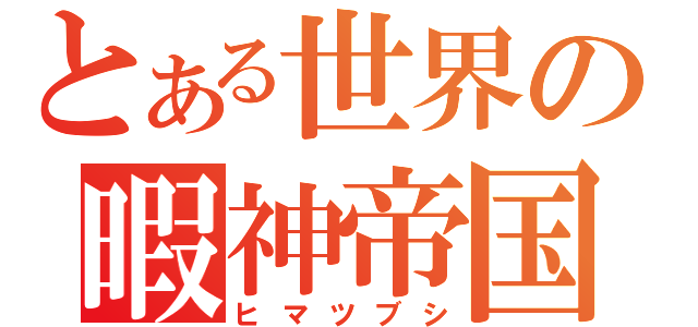 とある世界の暇神帝国（ヒマツブシ）