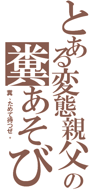 とある変態親父の糞あそび（糞、ためて待つぜ。 ）