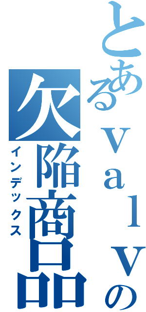 とあるｖａｌｖｅｅｅの欠陥商品（インデックス）