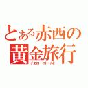 とある赤西の黄金旅行（イエローゴールド）