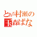 とある村瀬の玉森ばなうん（）