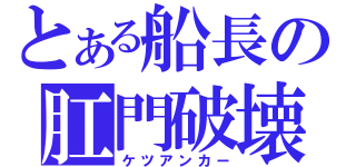 とある船長の肛門破壊（ケツアンカー）