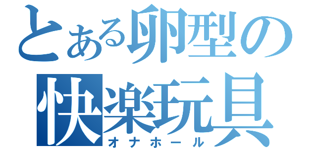 とある卵型の快楽玩具（オナホール）