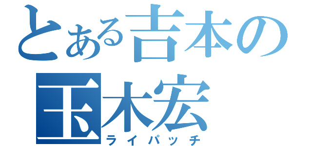 とある吉本の玉木宏（ライパッチ）