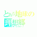 とある地球の理想郷（ゆーとぴあー♪）