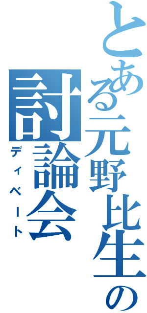 とある元野比生の討論会（ディベート）