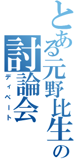 とある元野比生の討論会（ディベート）