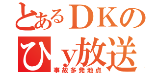 とあるＤＫのひｙ放送（事故多発地点）