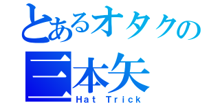 とあるオタクの三本矢（Ｈａｔ Ｔｒｉｃｋ）