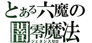 とある六魔の闇零魔法（ジェネシスゼロ）