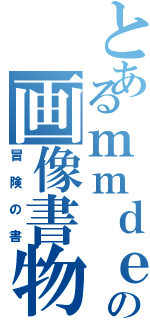 とあるｍｍｄｅｒの画像書物（冒険の書）