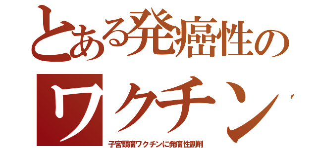 とある発癌性のワクチン（子宮頸癌ワクチンに発癌性副剤）