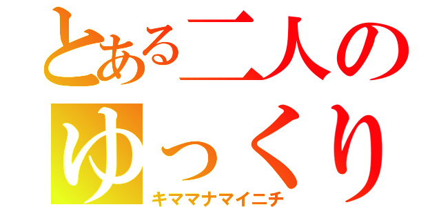 とある二人のゆっくりしていってね（キママナマイニチ）