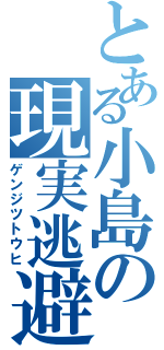 とある小島の現実逃避（ゲンジツトウヒ）