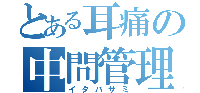 とある耳痛の中間管理職（イタバサミ）