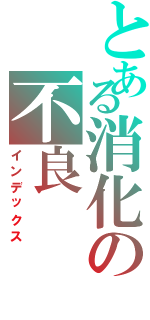 とある消化の不良（インデックス）