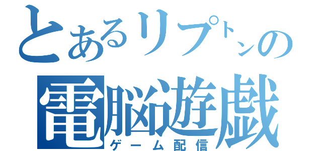 とあるリプ㌧の電脳遊戯配信（ゲーム配信）