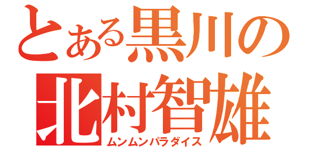 とある黒川の北村智雄（ムンムンパラダイス）