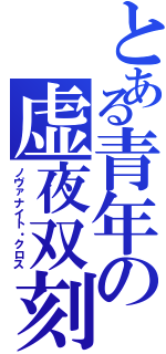 とある青年の虚夜双刻（ノヴァナイト・クロス）