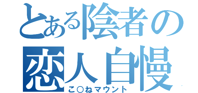 とある陰者の恋人自慢（こ○ねマウント）