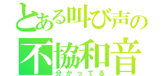 とある叫び声の不協和音（分かってる）