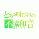 とある叫び声の不協和音（分かってる）